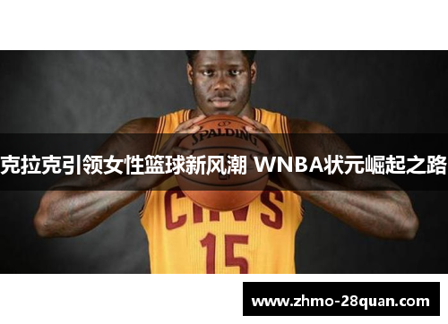 克拉克引领女性篮球新风潮 WNBA状元崛起之路 克拉克引领女性篮球新风潮 WNBA状元崛起之路