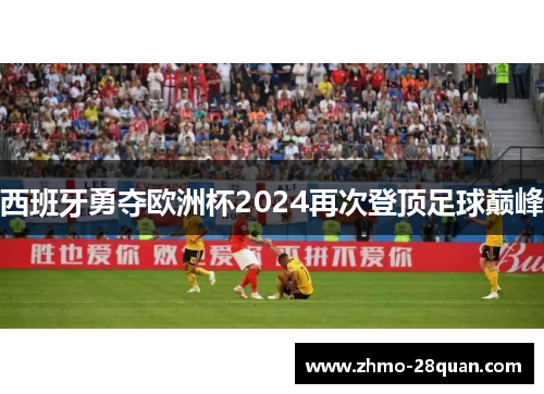 西班牙勇夺欧洲杯2024再次登顶足球巅峰 西班牙勇夺欧洲杯2024再次登顶足球巅峰