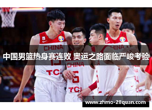 中国男篮热身赛连败 奥运之路面临严峻考验 中国男篮热身赛连败 奥运之路面临严峻考验