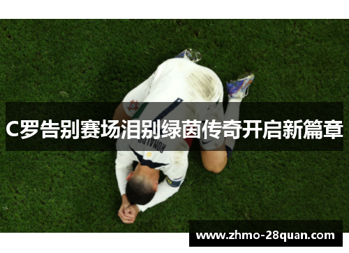 C罗告别赛场泪别绿茵传奇开启新篇章 C罗告别赛场泪别绿茵传奇开启新篇章