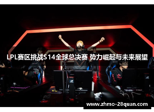 LPL赛区挑战S14全球总决赛 势力崛起与未来展望 LPL赛区挑战S14全球总决赛 势力崛起与未来展望