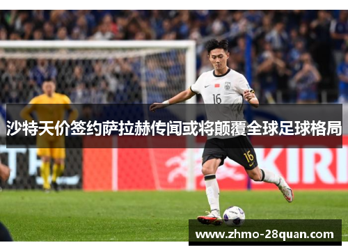 沙特天价签约萨拉赫传闻或将颠覆全球足球格局 沙特天价签约萨拉赫传闻或将颠覆全球足球格局