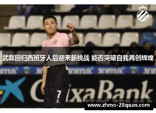 武磊回归西班牙人后迎来新挑战 能否突破自我再创辉煌 武磊回归西班牙人后迎来新挑战 能否突破自我再创辉煌