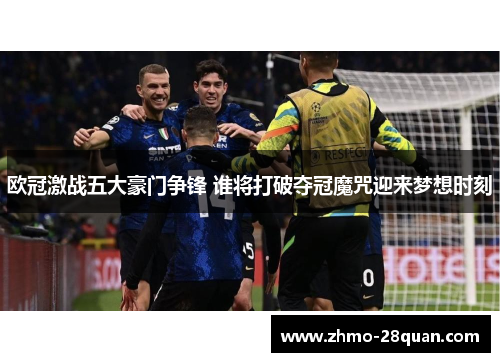 欧冠激战五大豪门争锋 谁将打破夺冠魔咒迎来梦想时刻 欧冠激战五大豪门争锋 谁将打破夺冠魔咒迎来梦想时刻