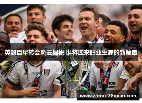 英超巨星转会风云揭秘 谁将迎来职业生涯的新篇章 英超巨星转会风云揭秘 谁将迎来职业生涯的新篇章