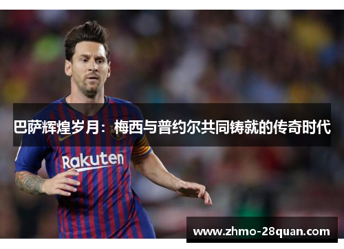 巴萨辉煌岁月:梅西与普约尔共同铸就的传奇时代 巴萨辉煌岁月:梅西与普约尔共同铸就的传奇时代