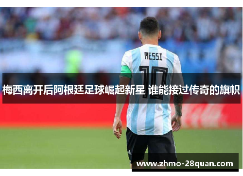 梅西离开后阿根廷足球崛起新星 谁能接过传奇的旗帜 梅西离开后阿根廷足球崛起新星 谁能接过传奇的旗帜