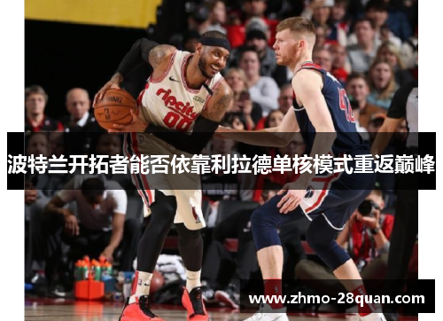 波特兰开拓者能否依靠利拉德单核模式重返巅峰 波特兰开拓者能否依靠利拉德单核模式重返巅峰