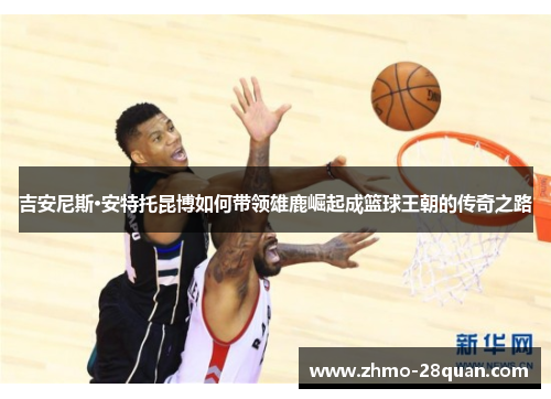 吉安尼斯·安特托昆博如何带领雄鹿崛起成篮球王朝的传奇之路 吉安尼斯·安特托昆博如何带领雄鹿崛起成篮球王朝的传奇之路