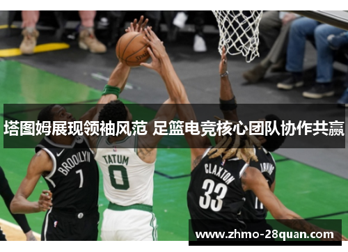 塔图姆展现领袖风范 足篮电竞核心团队协作共赢 塔图姆展现领袖风范 足篮电竞核心团队协作共赢
