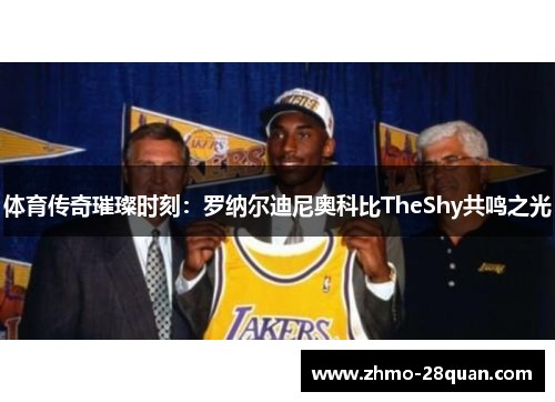 体育传奇璀璨时刻:罗纳尔迪尼奥科比TheShy共鸣之光 体育传奇璀璨时刻:罗纳尔迪尼奥科比TheShy共鸣之光
