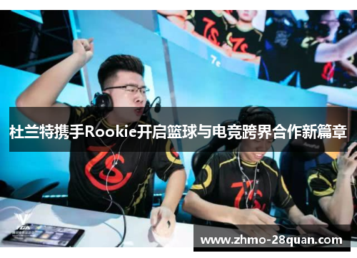 杜兰特携手Rookie开启篮球与电竞跨界合作新篇章 杜兰特携手Rookie开启篮球与电竞跨界合作新篇章